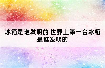 冰箱是谁发明的 世界上第一台冰箱是谁发明的